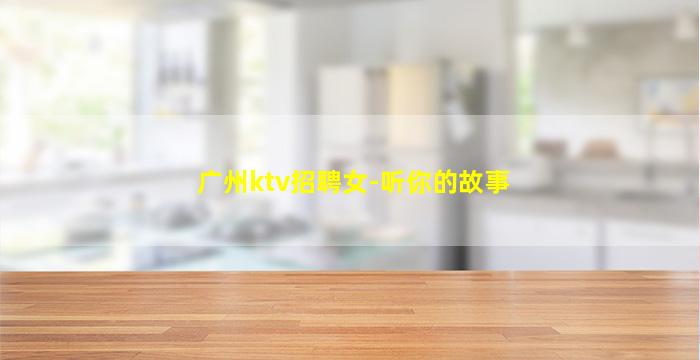 广州ktv招聘女-听你的故事