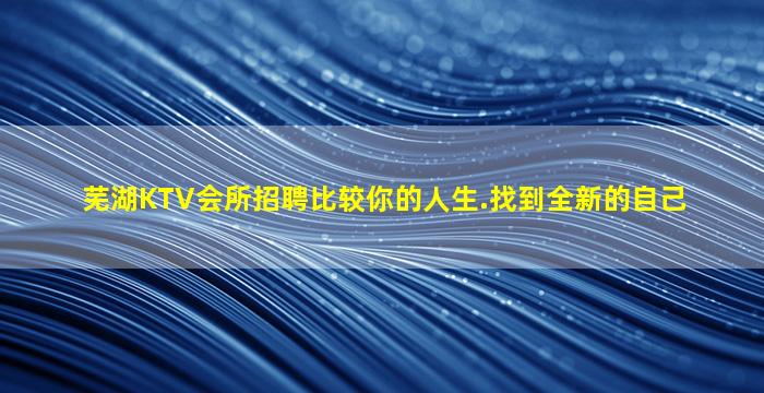 芜湖KTV会所招聘比较你的人生.找到全新的自己
